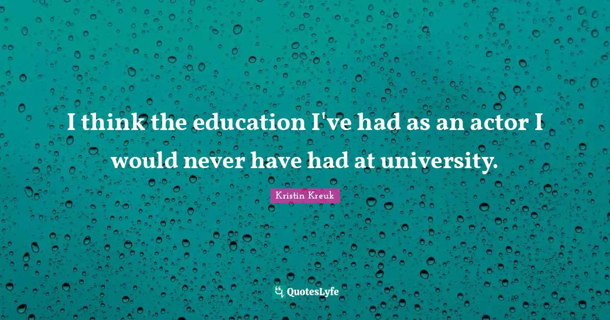 I think the education I've had as an actor I would never have had at university.