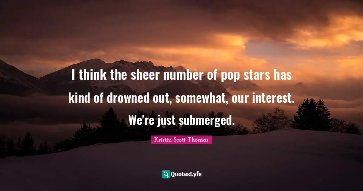 I think the sheer number of pop stars has kind of drowned out, somewhat, our interest. We're just submerged.