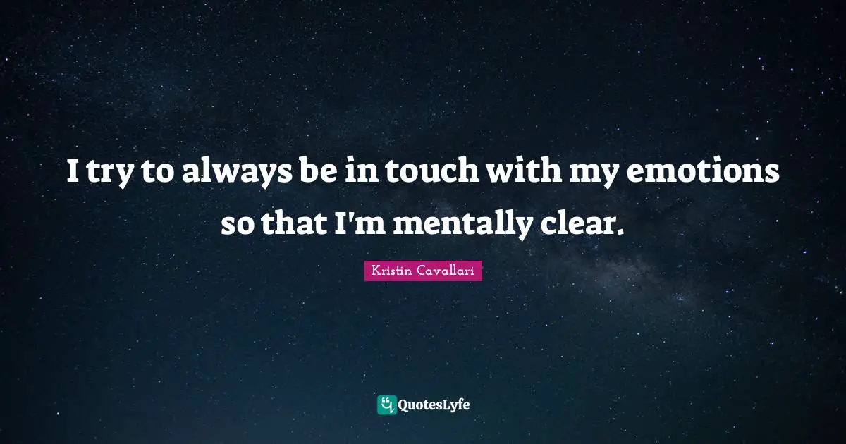 I try to always be in touch with my emotions so that I'm mentally clear.