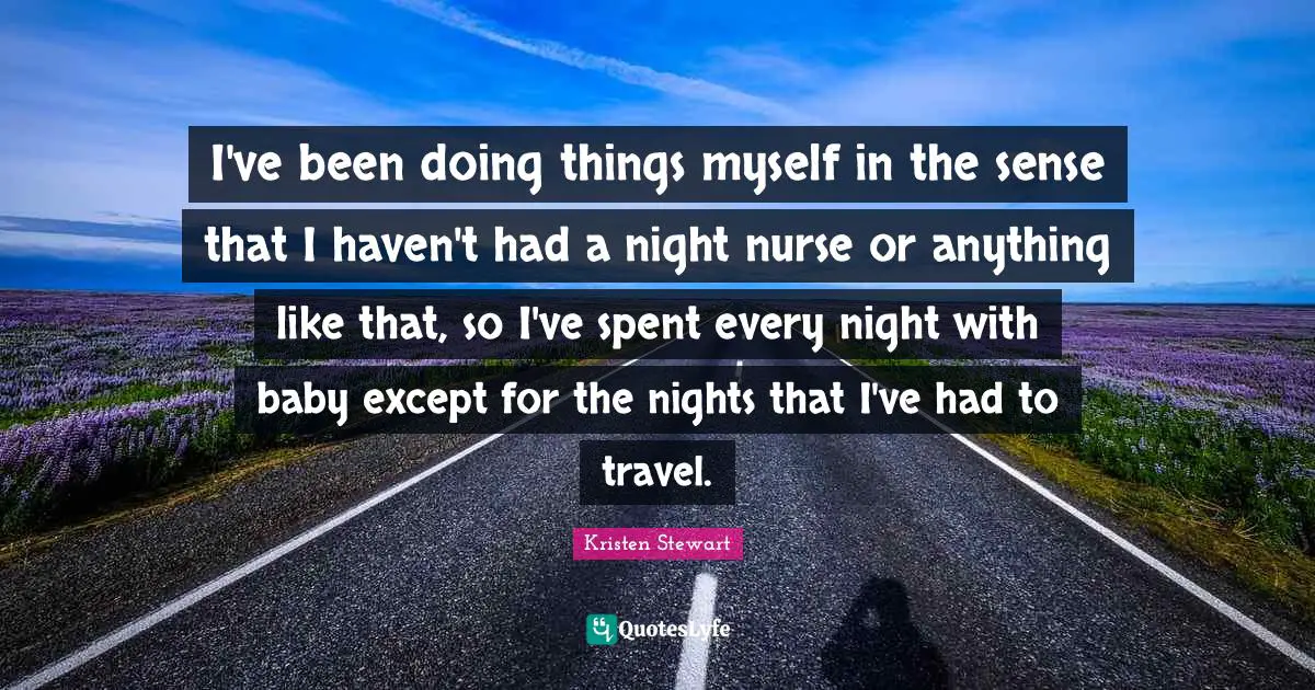 I've been doing things myself in the sense that I haven't had a night nurse or anything like that, so I've spent every night with baby except for the nights that I've had to travel.