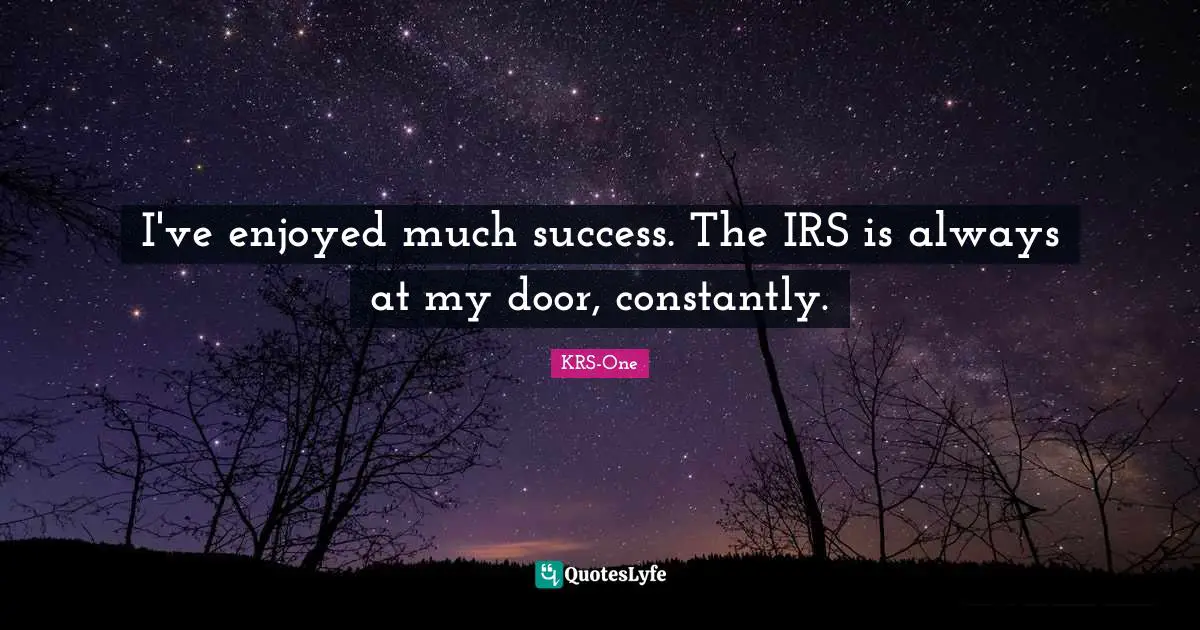 I've enjoyed much success. The IRS is always at my door, constantly.
