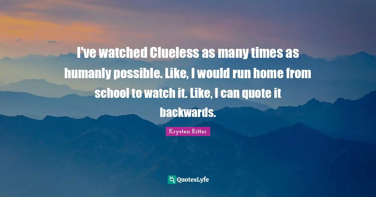 I've watched Clueless as many times as humanly possible. Like, I would run home from school to watch it. Like, I can quote it backwards.