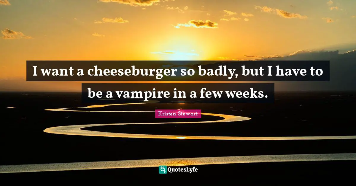 Cheeseburger Quotes: "I want a cheeseburger so badly, but I have to be a vampire in a few weeks."