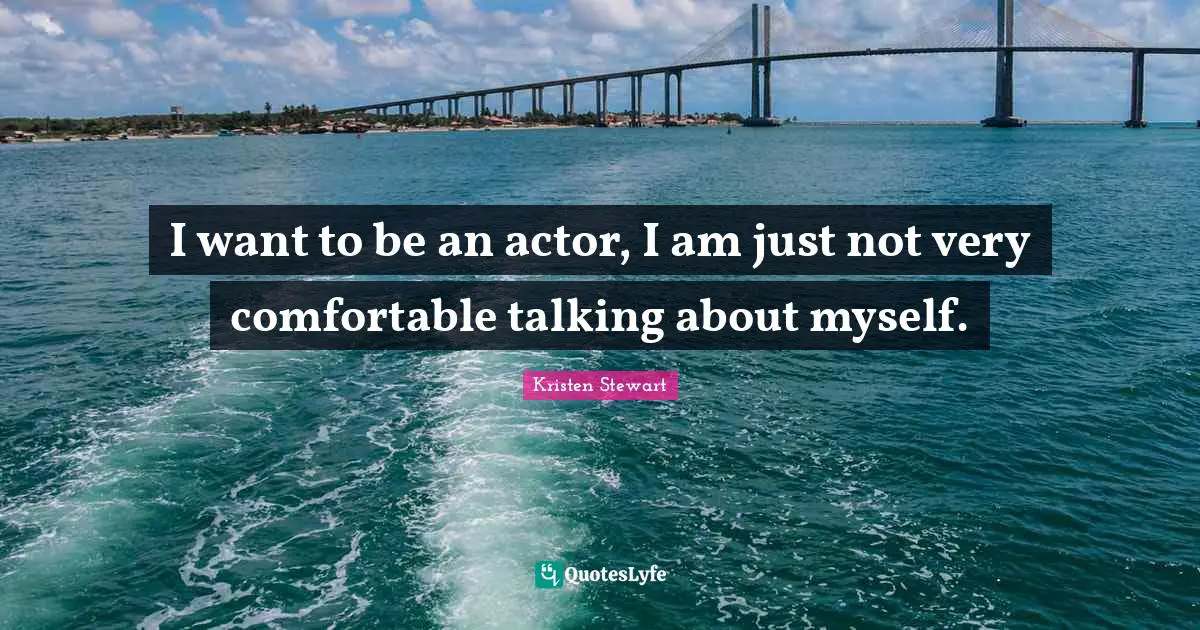 I want to be an actor, I am just not very comfortable talking about myself.