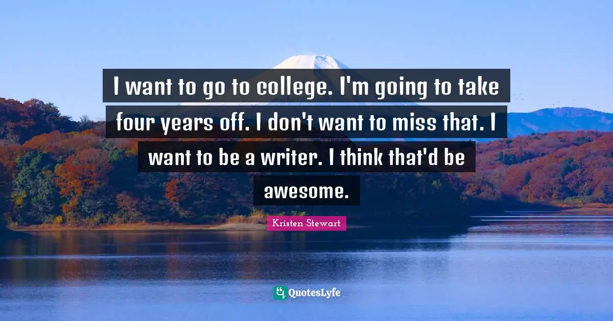 I want to go to college. I'm going to take four years off. I don't want to miss that. I want to be a writer. I think that'd be awesome.