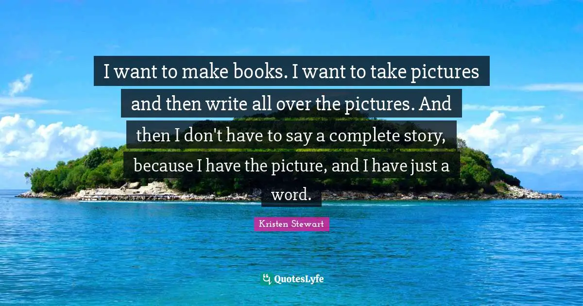 I want to make books. I want to take pictures and then write all over the pictures. And then I don't have to say a complete story, because I have the picture, and I have just a word.