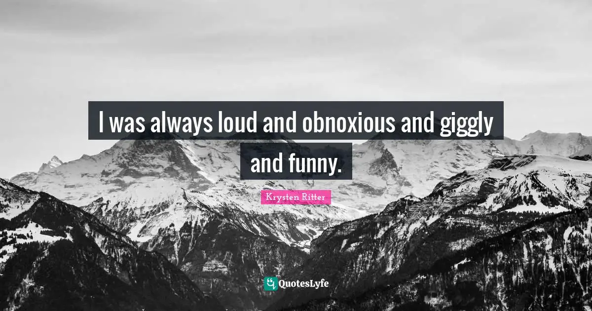 I was always loud and obnoxious and giggly and funny.