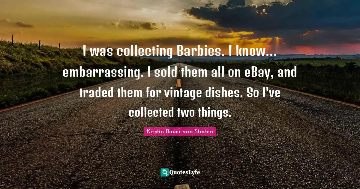 I was collecting Barbies. I know... embarrassing. I sold them all on eBay, and traded them for vintage dishes. So I've collected two things.