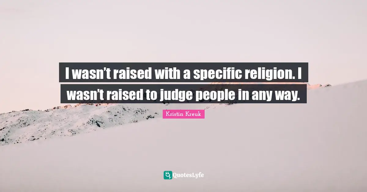 I wasn’t raised with a specific religion. I wasn’t raised to judge people in any way.