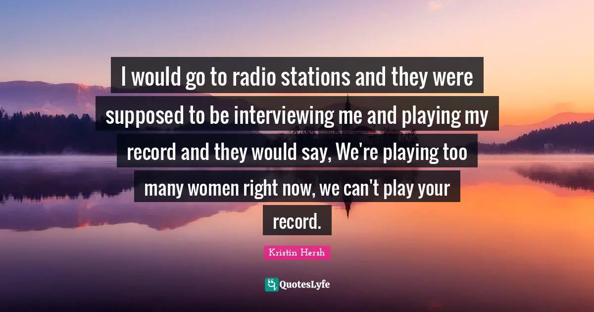 I would go to radio stations and they were supposed to be interviewing me and playing my record and they would say, We're playing too many women right now, we can't play your record.