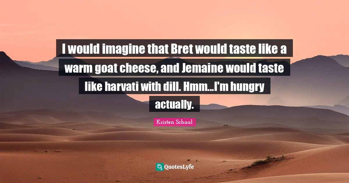 Kristen Schaal Quotes: "I would imagine that Bret would taste like a warm goat cheese, and Jemaine would taste like harvati with dill. Hmm...I'm hungry actually."