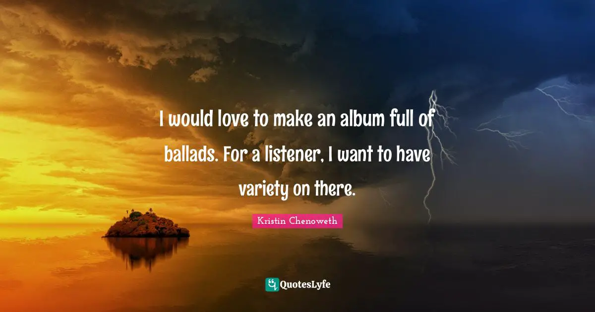 I would love to make an album full of ballads. For a listener, I want to have variety on there.