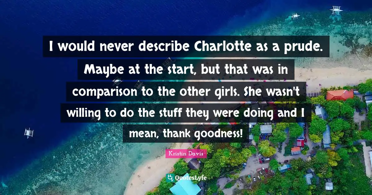 I would never describe Charlotte as a prude. Maybe at the start, but that was in comparison to the other girls. She wasn't willing to do the stuff they were doing and I mean, thank goodness!