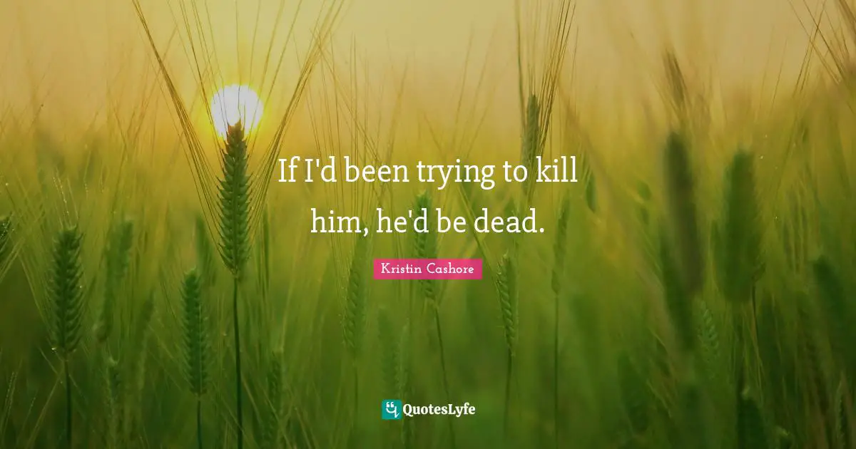 If I'd been trying to kill him, he'd be dead.