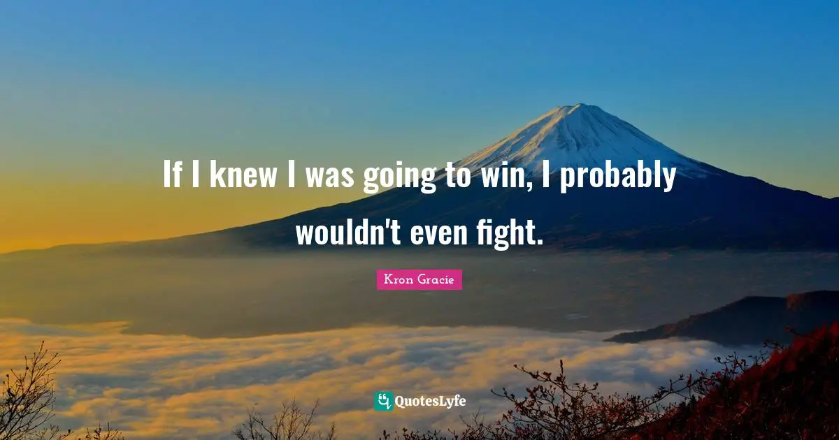 If I knew I was going to win, I probably wouldn't even fight.