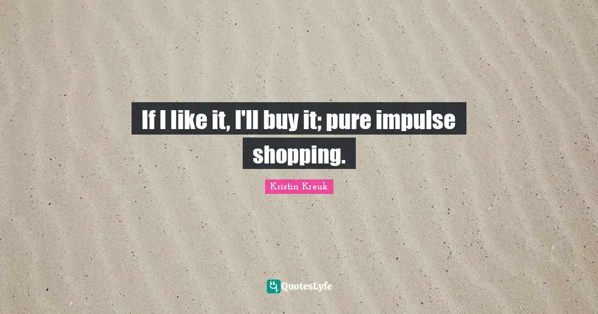 If I like it, I'll buy it; pure impulse shopping.