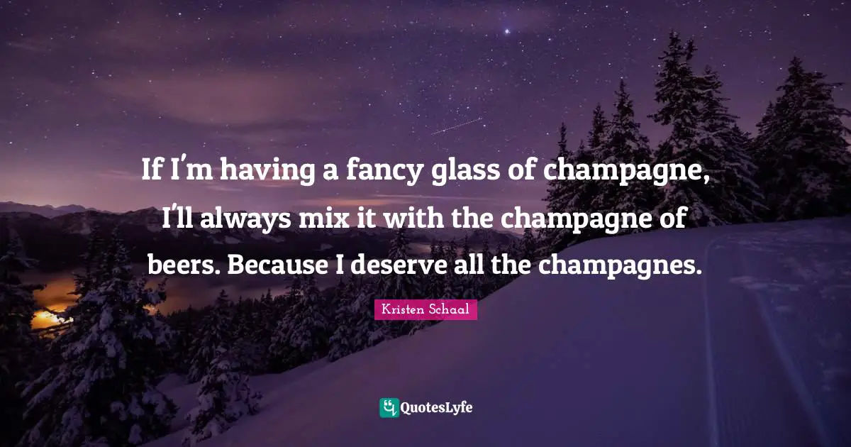 Kristen Schaal Quotes: "If I'm having a fancy glass of champagne, I'll always mix it with the champagne of beers. Because I deserve all the champagnes."