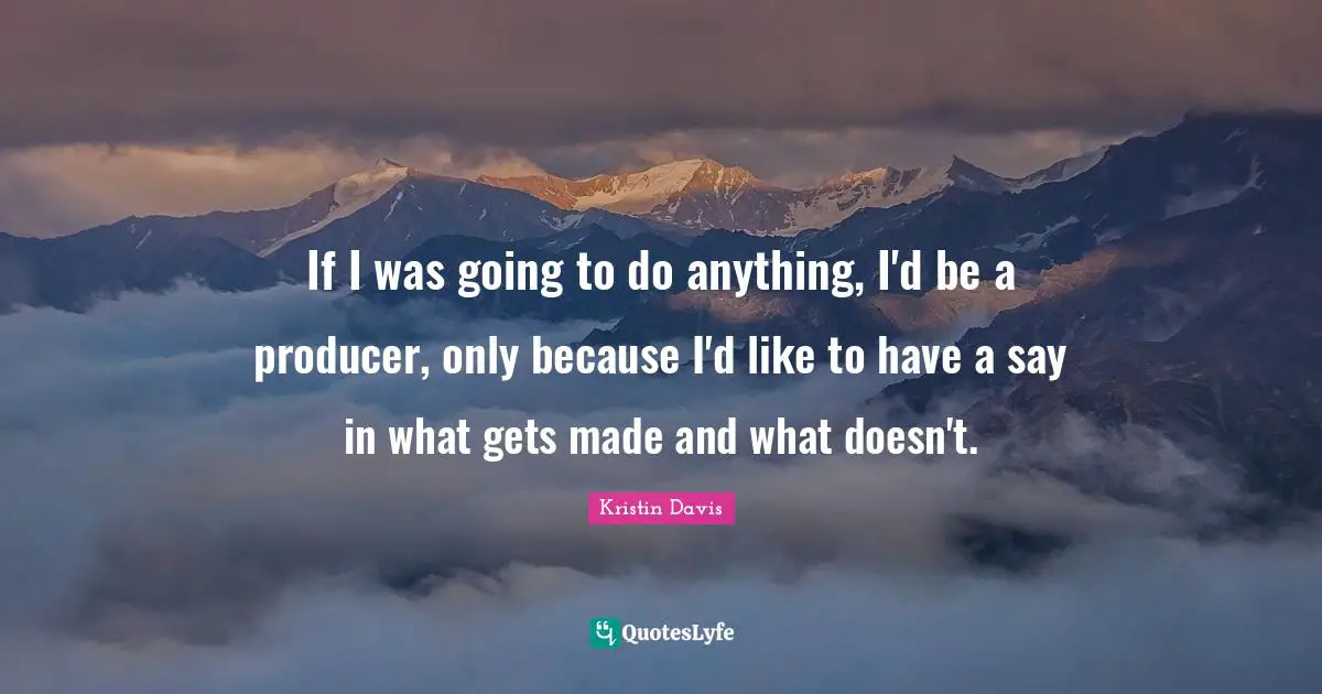 If I was going to do anything, I'd be a producer, only because I'd like to have a say in what gets made and what doesn't.