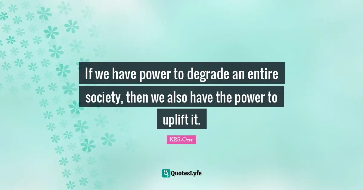 If we have power to degrade an entire society, then we also have the power to uplift it.