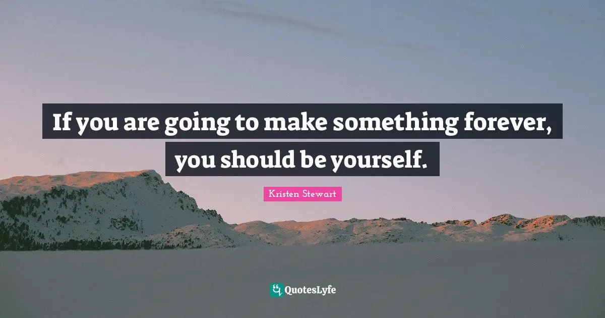 If you are going to make something forever, you should be yourself.