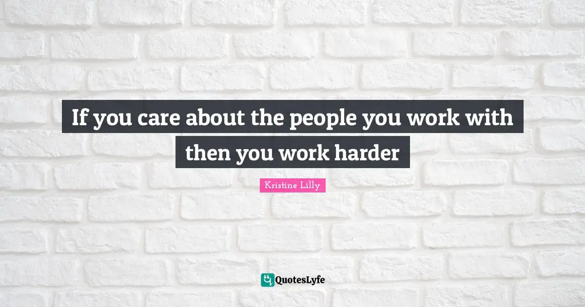 If you care about the people you work with then you work harder