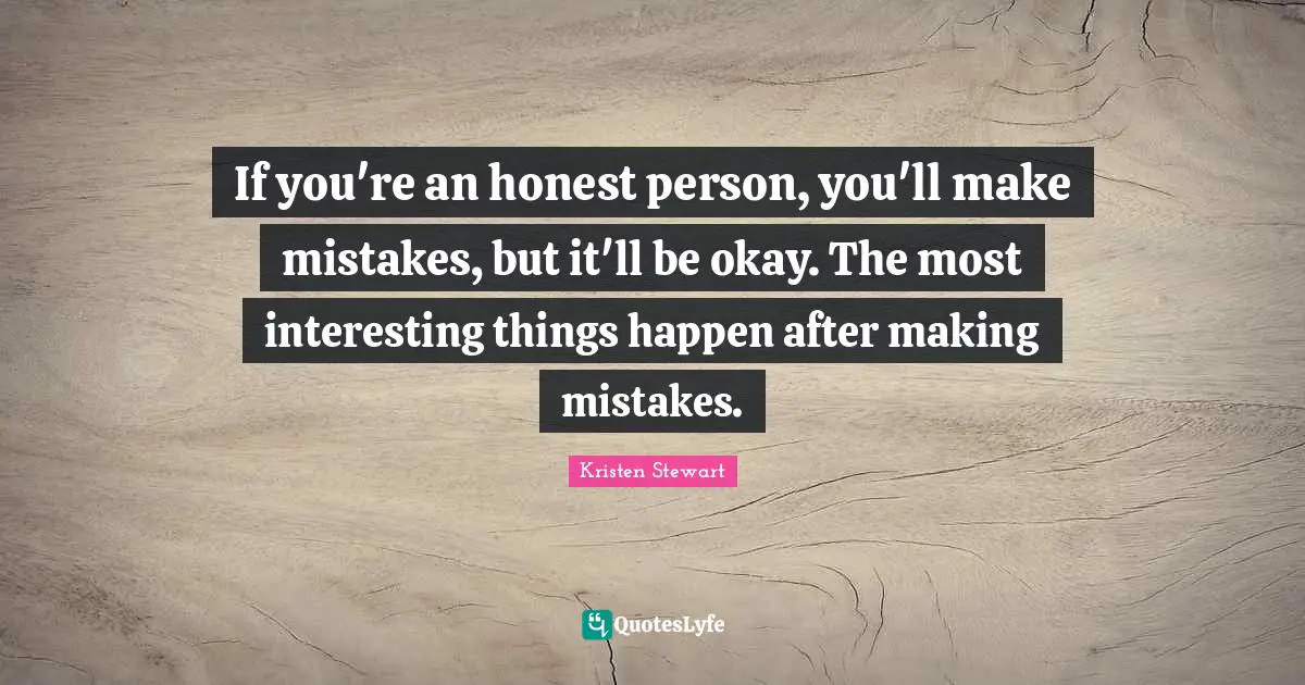 If you're an honest person, you'll make mistakes, but it'll be okay. The most interesting things happen after making mistakes.