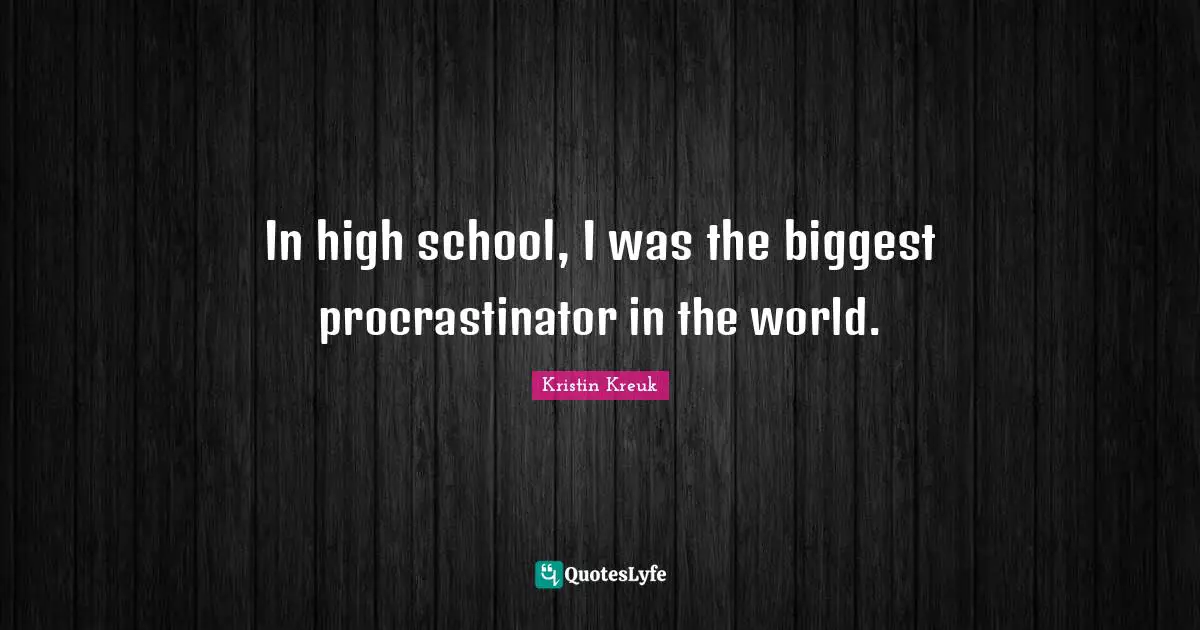 In high school, I was the biggest procrastinator in the world.