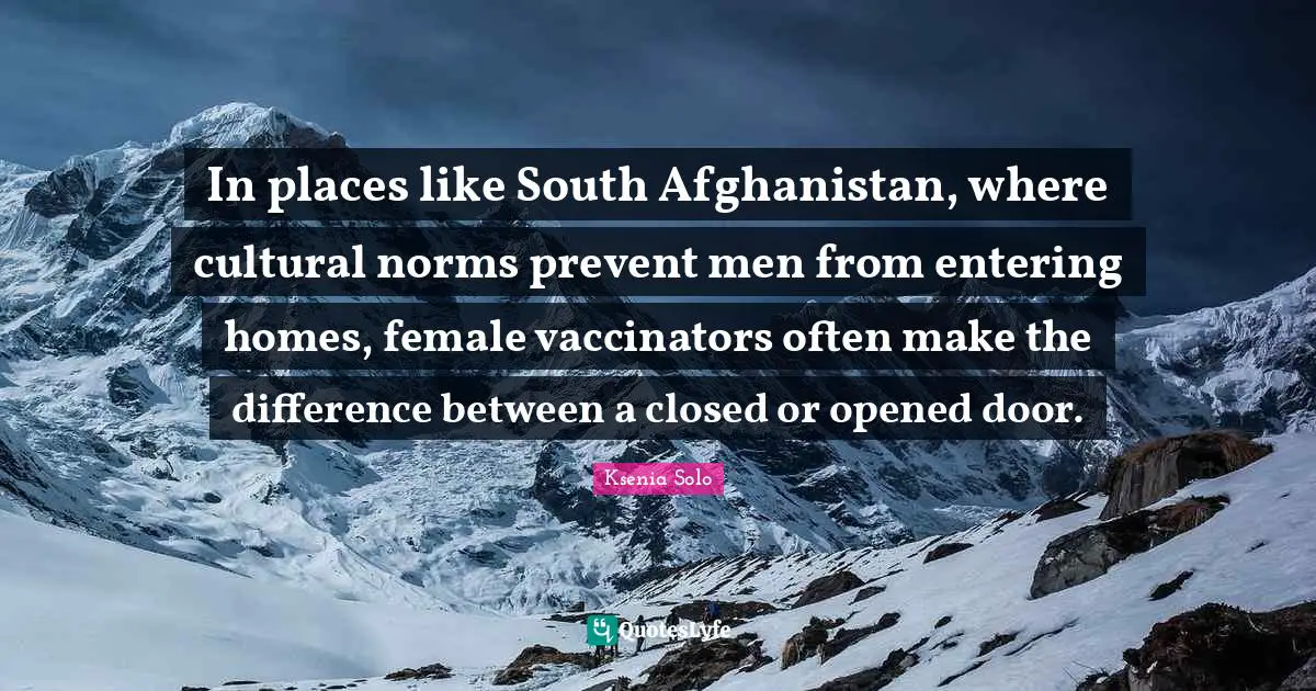 In places like South Afghanistan, where cultural norms prevent men from entering homes, female vaccinators often make the difference between a closed or opened door.