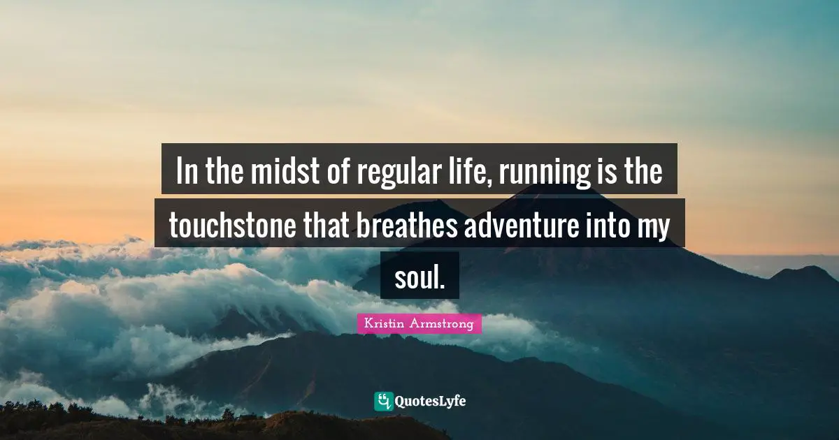 In the midst of regular life, running is the touchstone that breathes adventure into my soul.