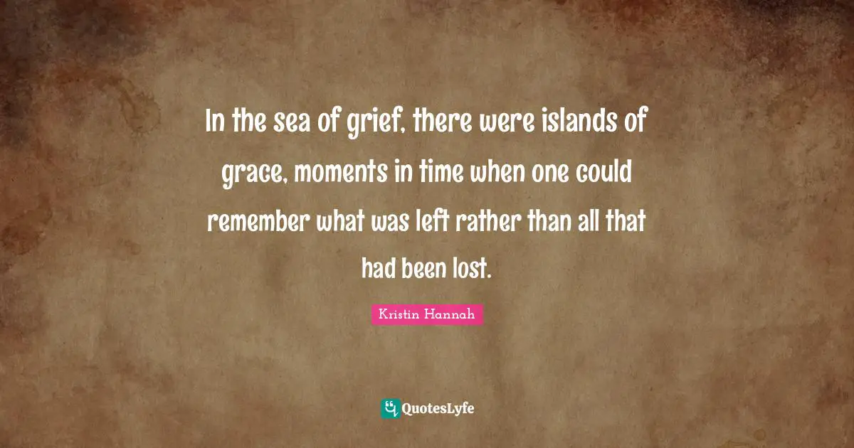 In the sea of grief, there were islands of grace, moments in time when one could remember what was left rather than all that had been lost.