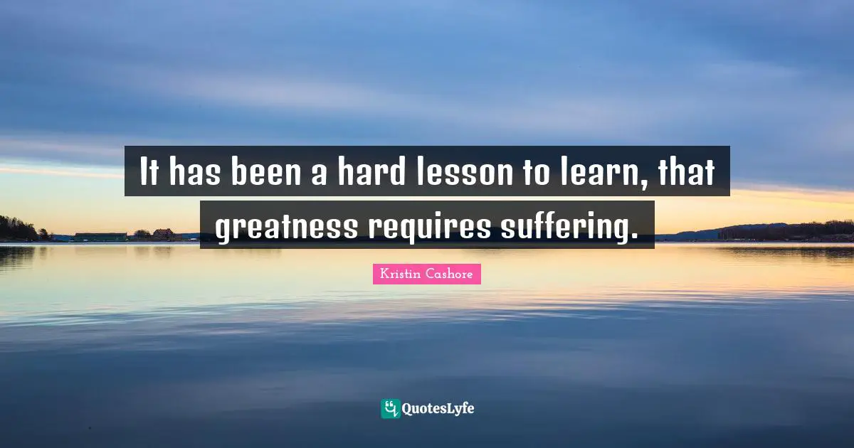 It has been a hard lesson to learn, that greatness requires suffering.