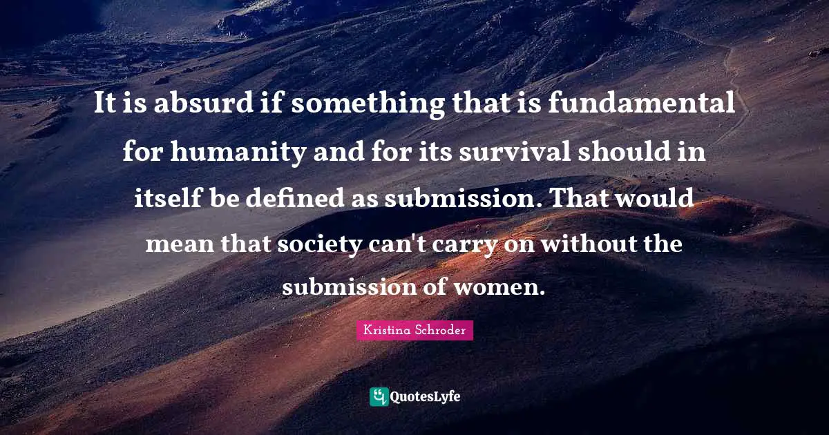 It is absurd if something that is fundamental for humanity and for its survival should in itself be defined as submission. That would mean that society can't carry on without the submission of women.