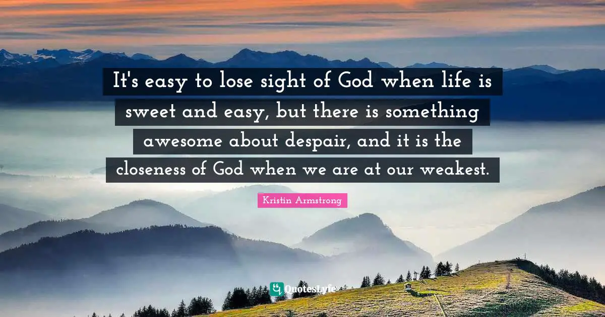 It's easy to lose sight of God when life is sweet and easy, but there is something awesome about despair, and it is the closeness of God when we are at our weakest.