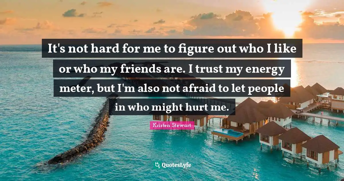 It's not hard for me to figure out who I like or who my friends are. I trust my energy meter, but I'm also not afraid to let people in who might hurt me.