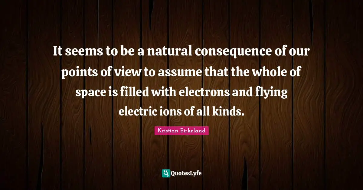 It seems to be a natural consequence of our points of view to assume that the whole of space is filled with electrons and flying electric ions of all kinds.