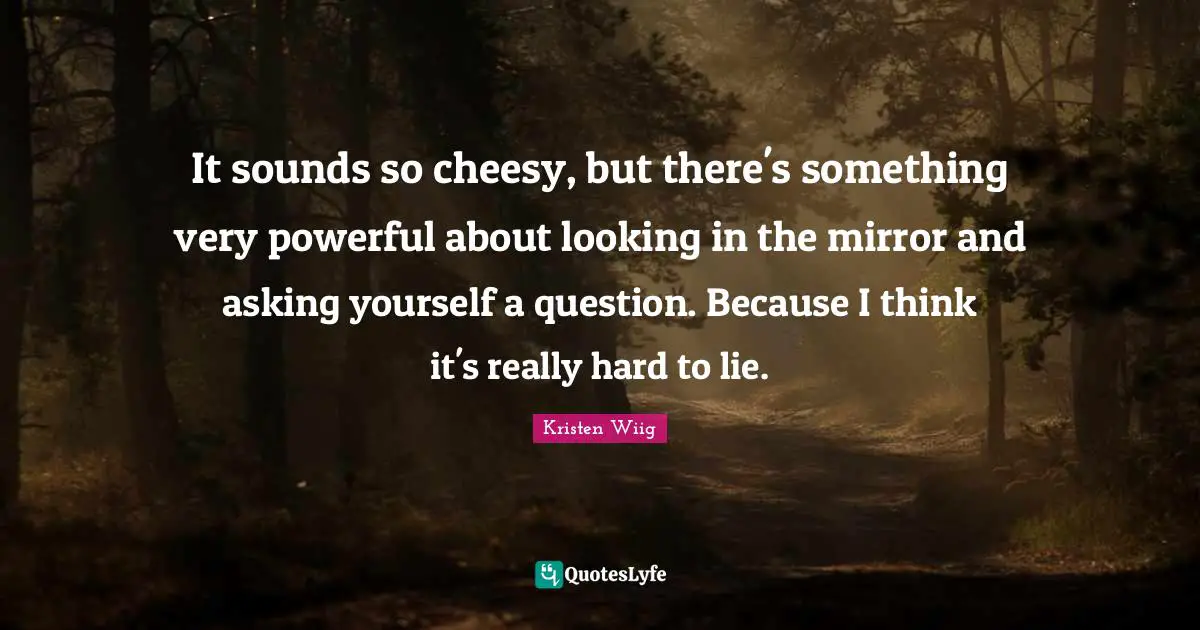 Kristen Wiig Quotes: "It sounds so cheesy, but there's something very powerful about looking in the mirror and asking yourself a question. Because I think it's really hard to lie."