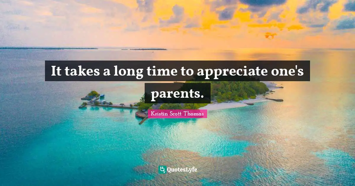It takes a long time to appreciate one's parents.