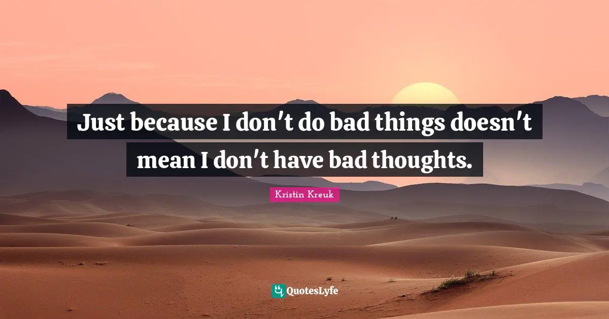 Just because I don't do bad things doesn't mean I don't have bad thoughts.