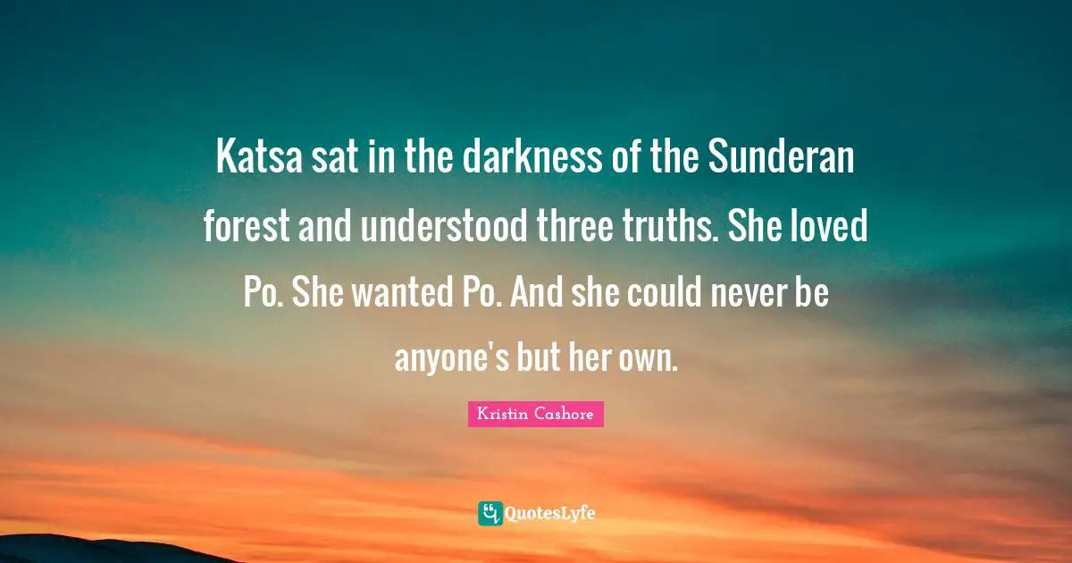 Katsa sat in the darkness of the Sunderan forest and understood three truths. She loved Po. She wanted Po. And she could never be anyone's but her own.