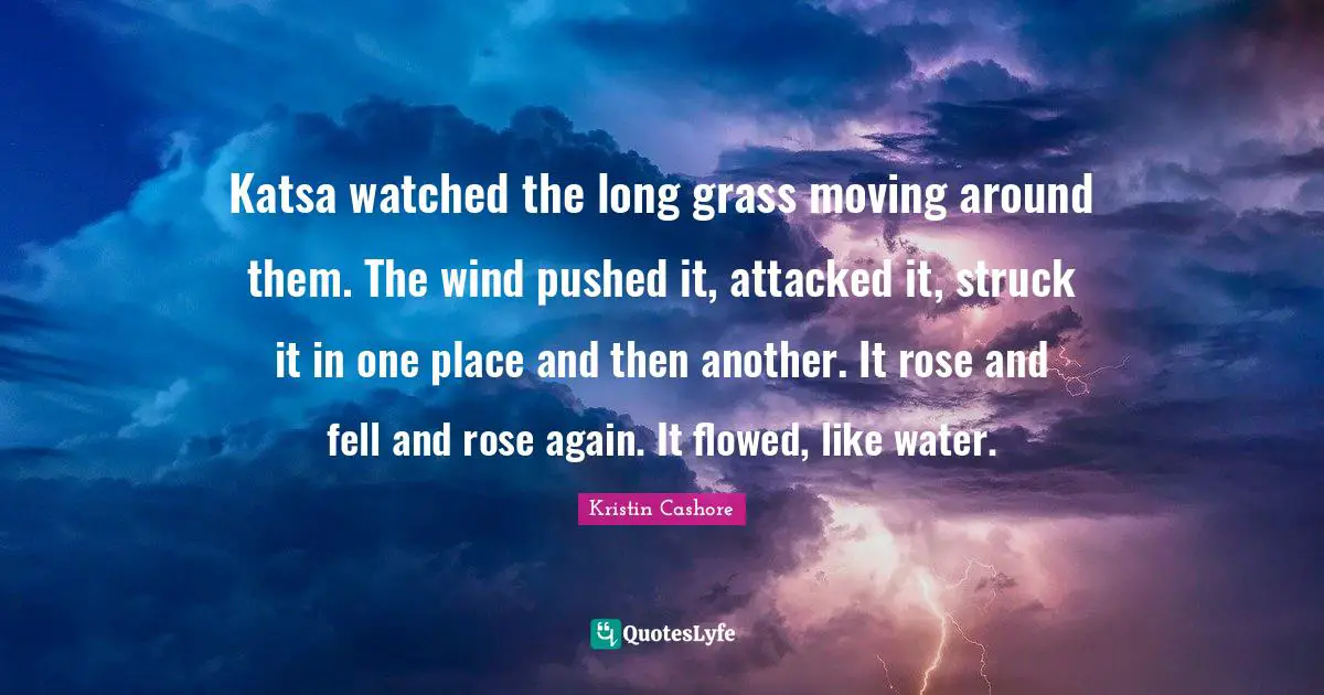 Long Grass Quotes: "Katsa watched the long grass moving around them. The wind pushed it, attacked it, struck it in one place and then another. It rose and fell and rose again. It flowed, like water."