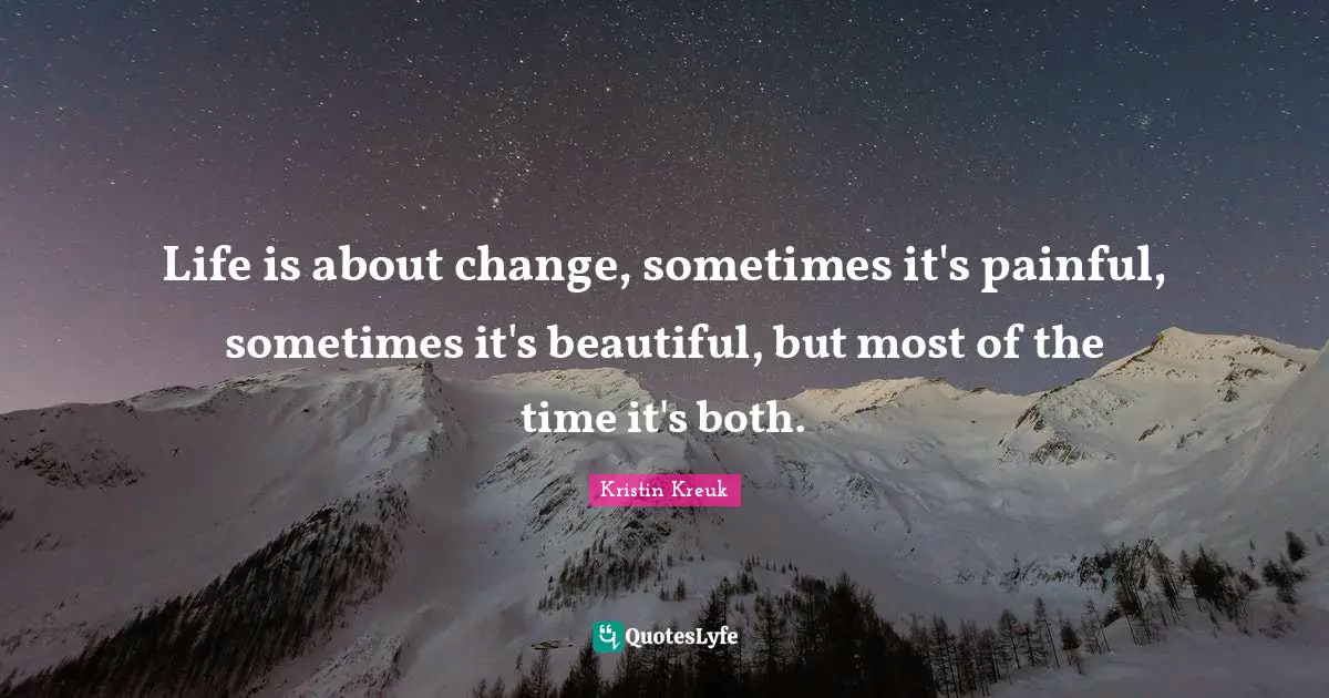 Life is about change, sometimes it's painful, sometimes it's beautiful, but most of the time it's both.