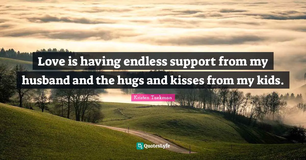 Love is having endless support from my husband and the hugs and kisses from my kids.
