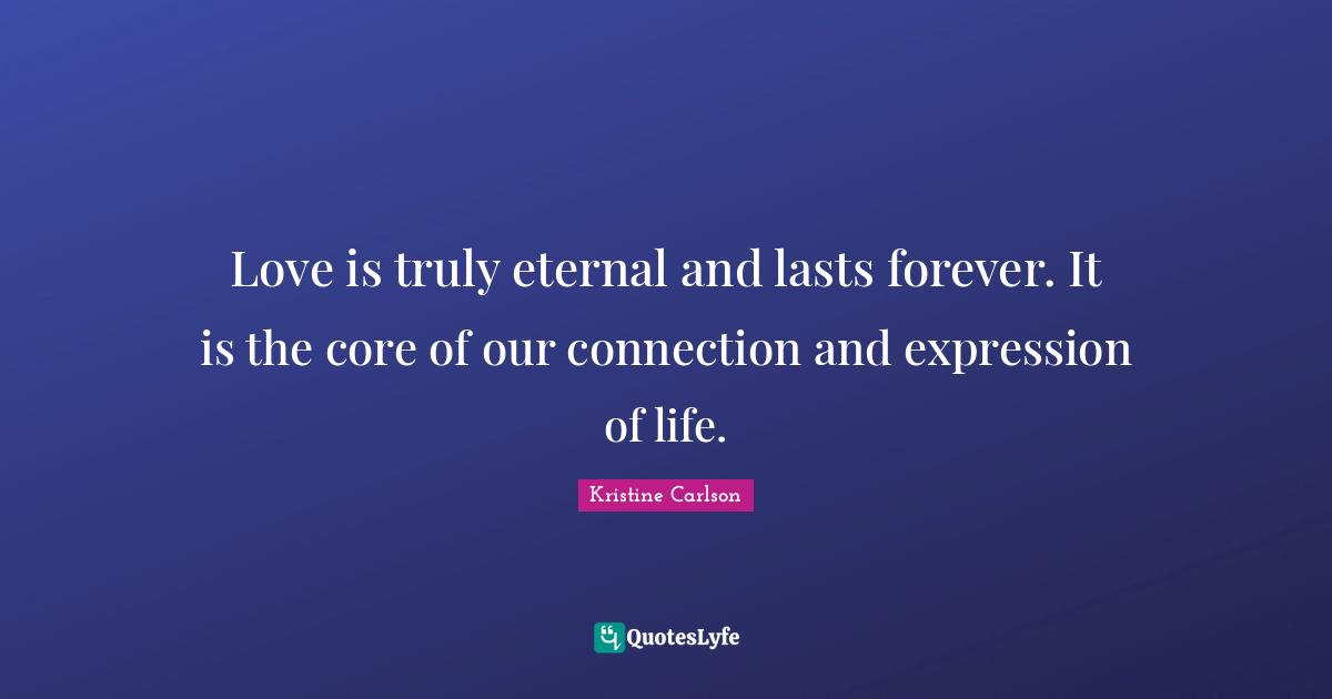 Love is truly eternal and lasts forever. It is the core of our connection and expression of life.