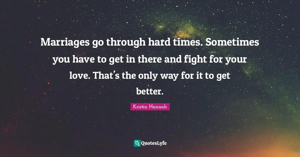 Marriages go through hard times. Sometimes you have to get in there and fight for your love. That's the only way for it to get better.