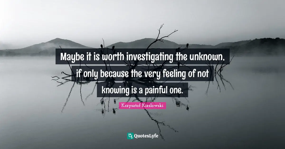 Not Knowing Quotes: "Maybe it is worth investigating the unknown, if only because the very feeling of not knowing is a painful one."