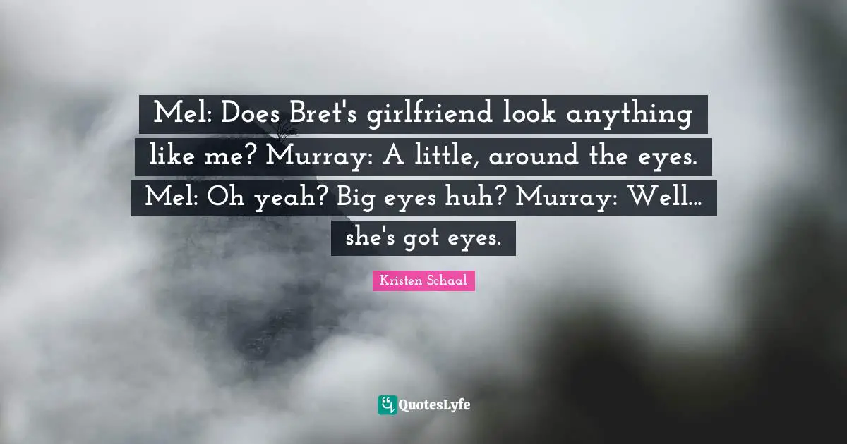 Kristen Schaal Quotes: "Mel: Does Bret's girlfriend look anything like me? Murray: A little, around the eyes. Mel: Oh yeah? Big eyes huh? Murray: Well... she's got eyes."