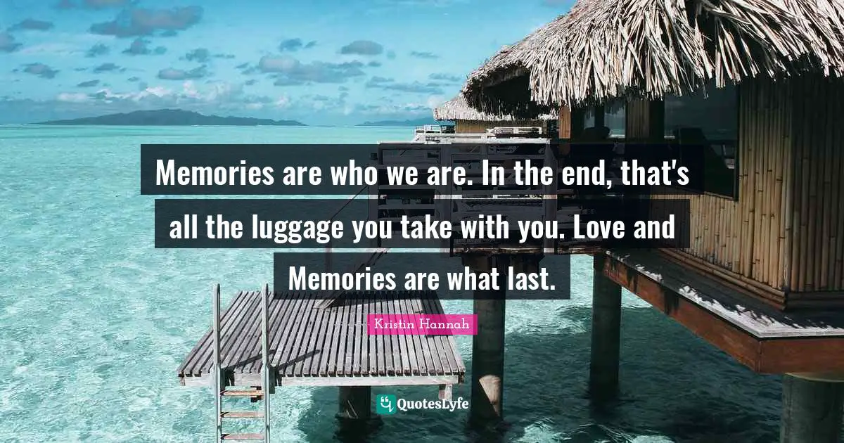 Luggage Quotes: "Memories are who we are. In the end, that's all the luggage you take with you. Love and Memories are what last."