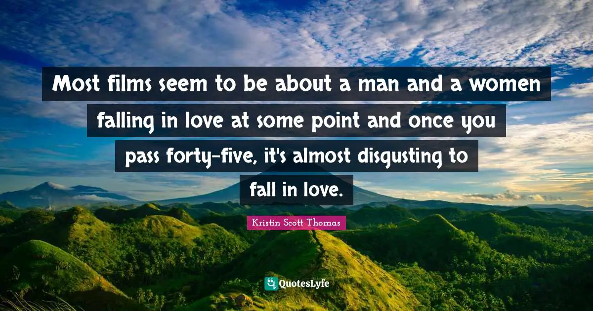 Most films seem to be about a man and a women falling in love at some point and once you pass forty-five, it's almost disgusting to fall in love.
