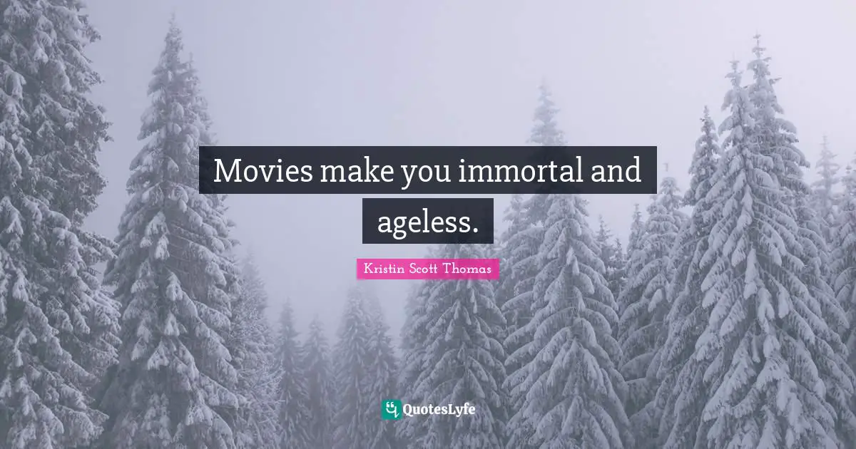 Movies make you immortal and ageless.