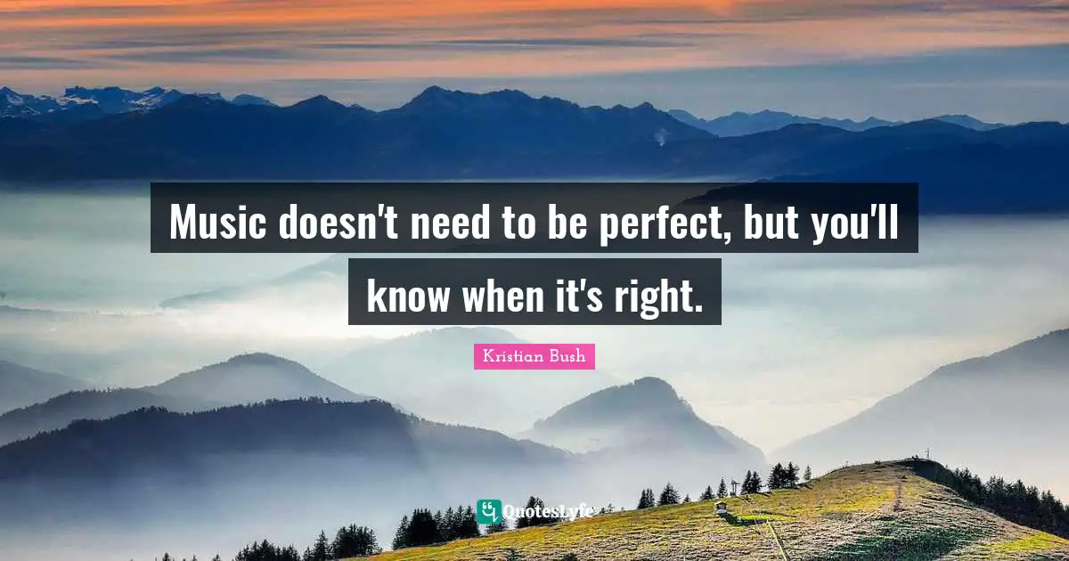 Music doesn't need to be perfect, but you'll know when it's right.